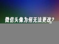 微信头像无法更改？可能是这些原因导致的解决方法(微信头像改不了怎么回事)