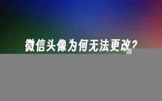 微信头像无法更改？可能是这些原因导致的解决方法(微信头像改不了怎么回事)